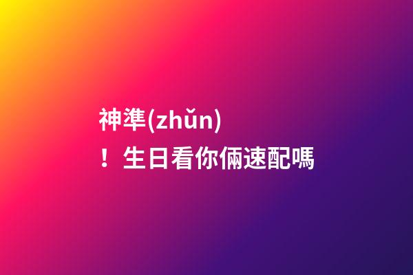 神準(zhǔn)！生日看你倆速配嗎